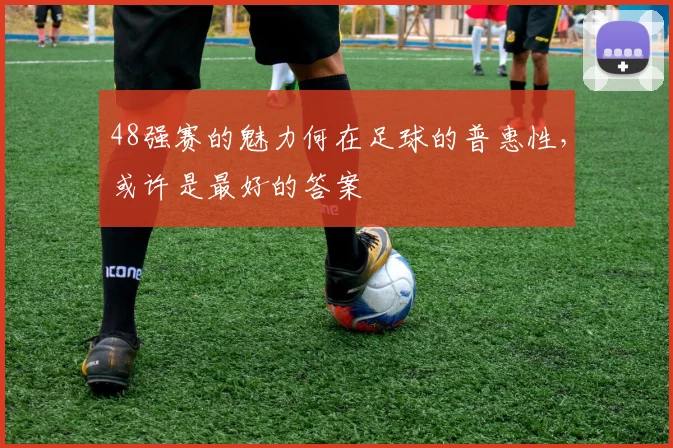 48强赛的魅力何在足球的普惠性,或许是最好的答案