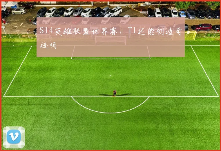 S14英雄联盟世界赛，T1还能创造奇迹吗