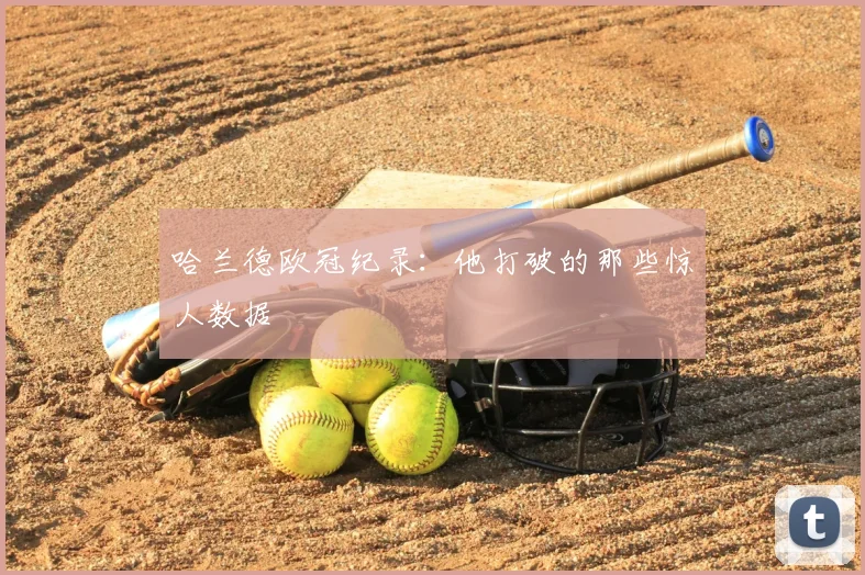 哈兰德欧冠纪录：他打破的那些惊人数据