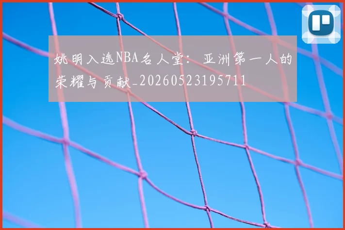 姚明入选NBA名人堂:亚洲第一人的荣耀与贡献_20260523195711