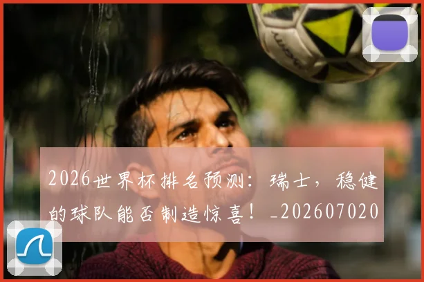 2026世界杯排名预测:瑞士,稳健的球队能否制造惊喜!_20260702033529